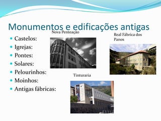 Monumentos e edificações antigas
                 Nova Penteação
                                        Real Fábrica dos
 Castelos:                             Panos

 Igrejas:
 Pontes:
 Solares:
 Pelourinhos:             Tinturaria
 Moinhos:
 Antigas fábricas:
 