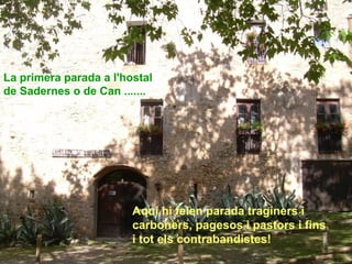 Aquí hi feien parada traginers i
carboners, pagesos i pastors i fins
i tot els contrabandistes!
La primera parada a l'hostal
de Sadernes o de Can .......
 