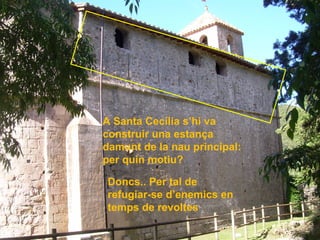 A Santa Cecília s’hi va
construir una estança
damunt de la nau principal:
per quin motiu?
Doncs.. Per tal de
refugiar-se d’enemics en
temps de revoltes
 