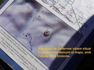 Als plans de Sadernes vàrem situar
la nostra ruta damunt el mapa, amb
l’ajuda de la brúixola.
 