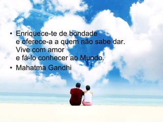 Enriquece-te de bondade  e oferece-a a quem não sabe dar.  Vive com amor  e fá-lo conhecer ao Mundo.  Mahatma Gandhi   