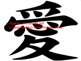 Agarra um raio de sol  e desprende-o onde houver noite.   