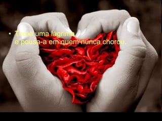 Toma uma lágrima  e pousa-a em quem nunca chorou .  
