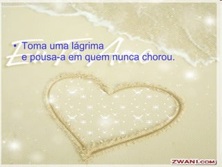 Toma uma lágrima  e pousa-a em quem nunca chorou.  