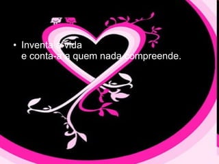 Inventa a vida  e conta-a a quem nada compreende.  