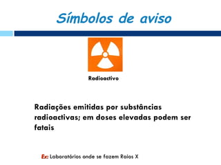 Símbolos de aviso



                   Radioactivo



Radiações emitidas por substâncias
radioactivas; em doses elevadas podem ser
fatais


 Ex: Laboratórios onde se fazem Raios X
 