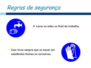 Regras de segurança


                     Lavar as mãos no final do trabalho.




Usar luvas sempre que se mexer em
 substâncias tóxicas ou corrosivas.
 