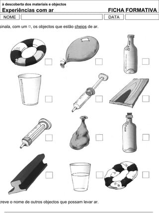 à descoberta dos materiais e objectos
Experiências com ar FICHA FORMATIVA
NOME DATA
sinala, com um , os objectos que estão cheios de ar.
creve o nome de outros objectos que possam levar ar.
 