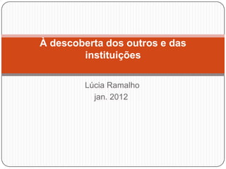 À descoberta dos outros e das
        instituições

        Lúcia Ramalho
          jan. 2012
 