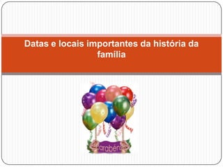 Datas e locais importantes da história da
                 família
 