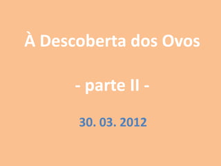 À Descoberta dos Ovos

      - parte II -
      30. 03. 2012
 