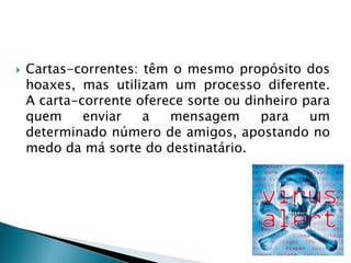 Cavalo de Tróia ou Trojan: programas que aparentemente parecem inofensivos mas que trazem  consigo um outro programa maligno(o vírus).