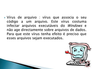 Um vírus de computador é um programa malicioso que infecta o sistema de um computador, fazendo cópias de si mesmo e tenta espalhar para outros computadores, utilizando diversos meios.O Que são Vírus de Computador?