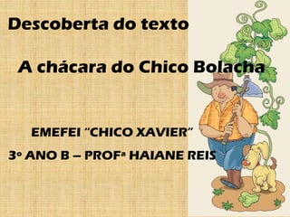 Descoberta do texto
A chácara do Chico Bolacha
EMEFEI “CHICO XAVIER”
3º ANO B – PROFª HAIANE REIS
 