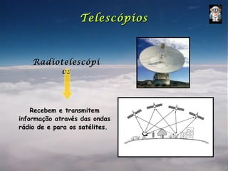 Telescópios



    Radiotelescópi
         os




    Recebem e transmitem
informação através das ondas
rádio de e para os satélites.
 