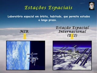 Estações Espaciais
Laboratório espacial em órbita, habitado, que permite estudos
                       a longo prazo.

                                   Estação Espacial
        MIR                         Internacional
                                        (EEI)
 