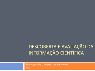 DESCOBERTA E AVALIAÇÃO DA INFORMAÇÃO CIENTÍFICA 
Bibliotecas da Universidade de Aveiro 
2014  