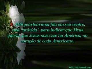 3.  AVirgem tem uma fita em seu ventre, está “grávida" para indicar que Deus queria que Jesus nascesse na América, no coração de cada Americano. [email_address] 