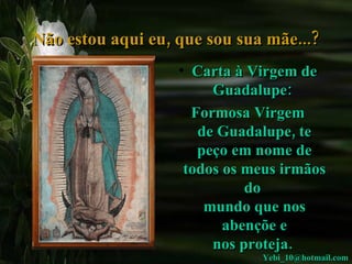 Não estou aqui eu, que sou sua mãe...? Carta à Virgem de Guadalupe:  Formosa Virgem de Guadalupe, te peço em nome de todos os meus irmãos do  mundo que nos abençõe e nos proteja.  [email_address] 