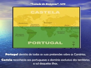 Portugal  desistia de todas as suas pretensões sobre as Canárias; Castela  reconhecia aos portugueses o domínio exclusivo dos territórios a sul daquelas ilhas. “ Tratado de Alcáçovas”, 1479 