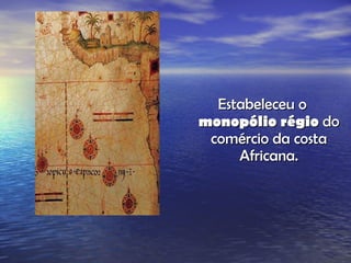 Estabeleceu o  monopólio régio  do comércio da costa Africana. 
