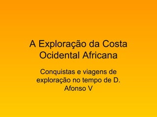 A Exploração da Costa
Ocidental Africana
Conquistas e viagens de
exploração no tempo de D.
Afonso V
 