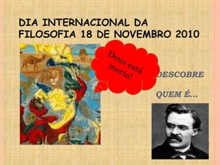 DESCOBRE
QUEM É…
DIA INTERNACIONAL DA
FILOSOFIA 18 DE NOVEMBRO 2010
Deus está
morto!
 