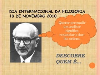DESCOBRE
QUEM É…
DIA INTERNACIONAL DA FILOSOFIA
18 DE NOVEMBRO 2010
Querer persuadir
um auditor
significa
renunciar a dar-
lhe ordens.
 