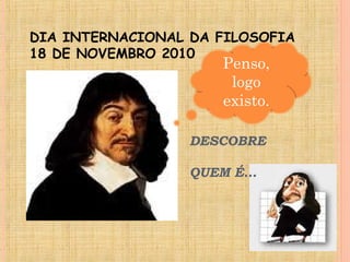 DIA INTERNACIONAL DA FILOSOFIA
18 DE NOVEMBRO 2010
Penso,
logo
existo.
DESCOBRE
QUEM É…
 