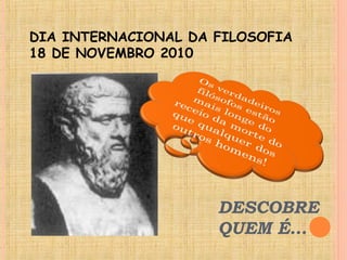 DESCOBRE
QUEM É…
DIA INTERNACIONAL DA FILOSOFIA
18 DE NOVEMBRO 2010
 