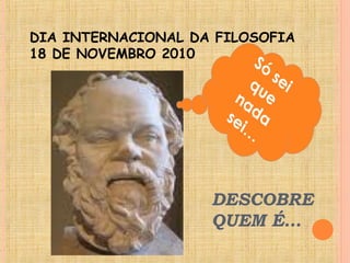 DESCOBRE
QUEM É…
DIA INTERNACIONAL DA FILOSOFIA
18 DE NOVEMBRO 2010
 