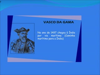 V   VASCO DA GAMA     No ano de 1497 chegou à Índia por via marítima (Caminho marítimo para a Índia) 