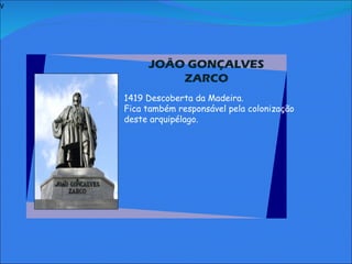 V   JOÃO GONÇALVES ZARCO     1419 Descoberta da Madeira. Fica também responsável pela colonização deste arquipélago.             
