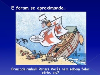 E foram se aproximando…
Brincadeirinha!!! Rsrsrs Vocês nem sabem falar
sério, viu?
 