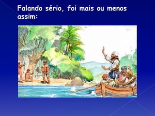 Falando sério, foi mais ou menos
assim:
 