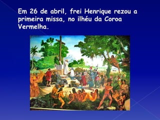 Em 26 de abril, frei Henrique rezou a
primeira missa, no ilhéu da Coroa
Vermelha.
 