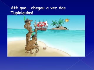 Até que… chegou a vez dos
Tupiniquins!
 