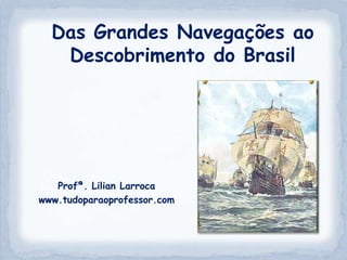 Das Grandes Navegações ao
   Descobrimento do Brasil




   Profª. Lilian Larroca
www.tudoparaoprofessor.com
 
