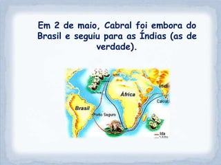 Em 2 de maio, Cabral foi embora do
Brasil e seguiu para as Índias (as de
              verdade).
 