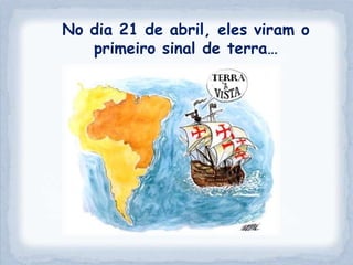 No dia 21 de abril, eles viram o
   primeiro sinal de terra…
 