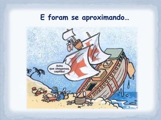 E foram se aproximando…
 