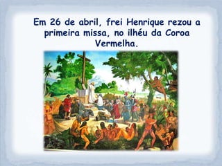 Em 26 de abril, frei Henrique rezou a
  primeira missa, no ilhéu da Coroa
              Vermelha.
 