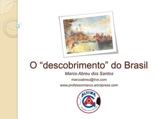 O “descobrimento” do Brasil
        Marco Abreu dos Santos
            marcoabreu@live.com
      www.professormarco.wordpress.com
 