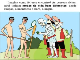 Imagina como foi esse encontro? As pessoas viviam
aqui tinham modos de vida bem diferentes, desde
roupas, alimentação e claro, a língua.
 