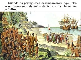 Quando os portugueses desembarcaram aqui, eles
encontraram os habitantes da terra e os chamaram
de índios.
 