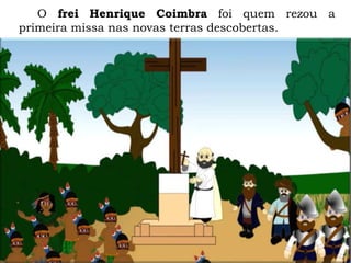 O frei Henrique Coimbra foi quem rezou a
primeira missa nas novas terras descobertas.
 