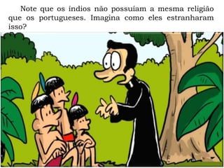 Note que os índios não possuíam a mesma religião
que os portugueses. Imagina como eles estranharam
isso?
 