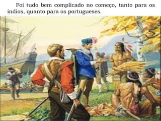 Foi tudo bem complicado no começo, tanto para os
índios, quanto para os portugueses.
 