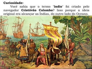 Curiosidade:
Você sabia que o termo "índio" foi criado pelo
navegador Cristóvão Colombo? Isso porque a ideia
original era alcançar as Índias, do outro lado do Oceano.
 