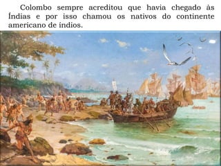 Colombo sempre acreditou que havia chegado às
Índias e por isso chamou os nativos do continente
americano de índios.
 